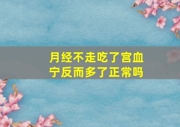 月经不走吃了宫血宁反而多了正常吗