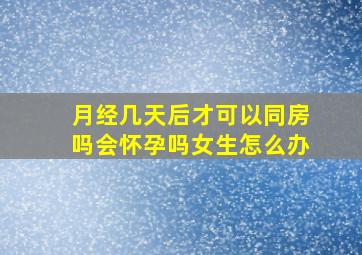 月经几天后才可以同房吗会怀孕吗女生怎么办