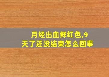 月经出血鲜红色,9天了还没结束怎么回事