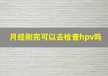 月经刚完可以去检查hpv吗