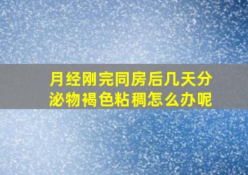 月经刚完同房后几天分泌物褐色粘稠怎么办呢