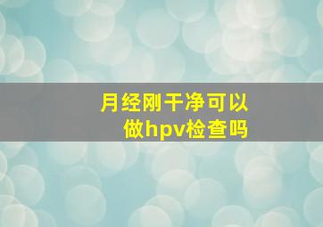 月经刚干净可以做hpv检查吗