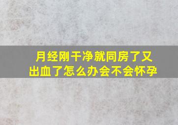 月经刚干净就同房了又出血了怎么办会不会怀孕