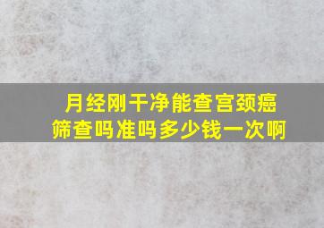 月经刚干净能查宫颈癌筛查吗准吗多少钱一次啊