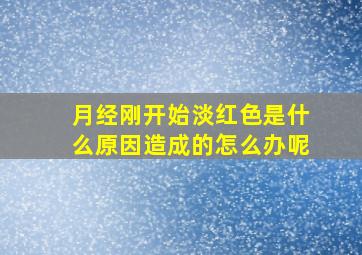 月经刚开始淡红色是什么原因造成的怎么办呢