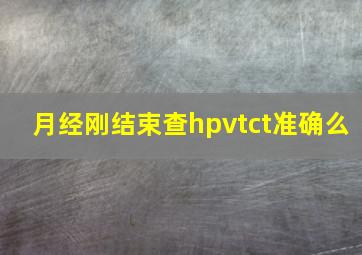 月经刚结束查hpvtct准确么