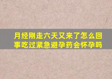 月经刚走六天又来了怎么回事吃过紧急避孕药会怀孕吗