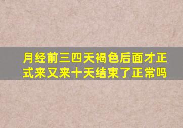 月经前三四天褐色后面才正式来又来十天结束了正常吗