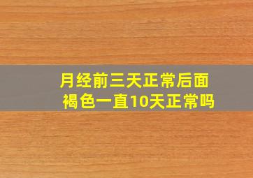 月经前三天正常后面褐色一直10天正常吗