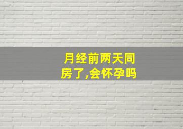 月经前两天同房了,会怀孕吗