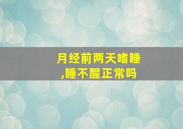 月经前两天嗜睡,睡不醒正常吗