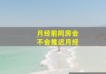 月经前同房会不会推迟月经