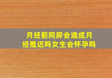 月经前同房会造成月经推迟吗女生会怀孕吗