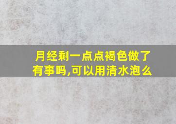 月经剩一点点褐色做了有事吗,可以用清水泡么