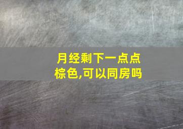 月经剩下一点点棕色,可以同房吗