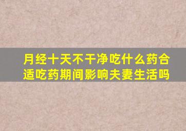 月经十天不干净吃什么药合适吃药期间影响夫妻生活吗