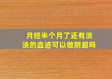 月经半个月了还有淡淡的血迹可以做阴超吗