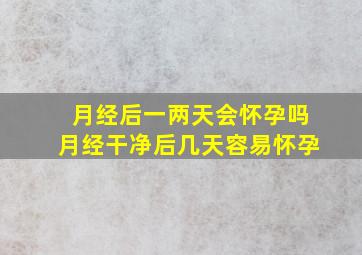 月经后一两天会怀孕吗月经干净后几天容易怀孕