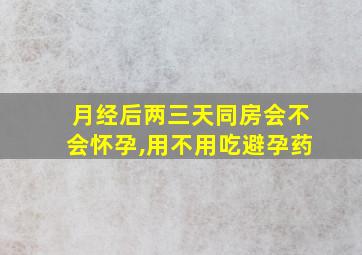 月经后两三天同房会不会怀孕,用不用吃避孕药