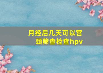 月经后几天可以宫颈筛查检查hpv