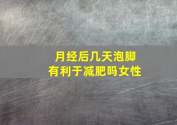 月经后几天泡脚有利于减肥吗女性