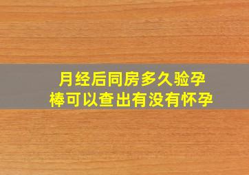 月经后同房多久验孕棒可以查出有没有怀孕