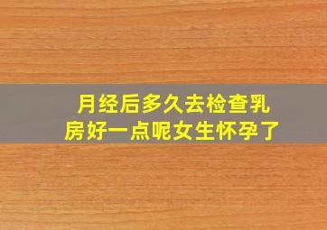 月经后多久去检查乳房好一点呢女生怀孕了