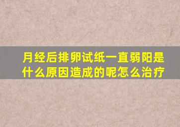 月经后排卵试纸一直弱阳是什么原因造成的呢怎么治疗