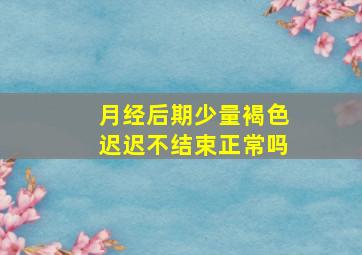 月经后期少量褐色迟迟不结束正常吗