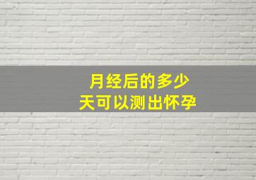 月经后的多少天可以测出怀孕