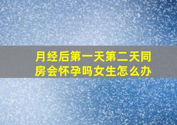 月经后第一天第二天同房会怀孕吗女生怎么办