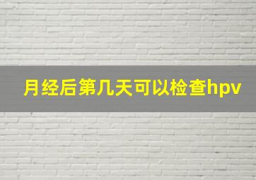 月经后第几天可以检查hpv