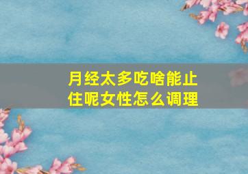 月经太多吃啥能止住呢女性怎么调理