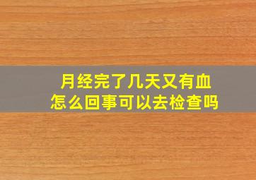 月经完了几天又有血怎么回事可以去检查吗