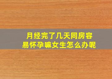 月经完了几天同房容易怀孕嘛女生怎么办呢