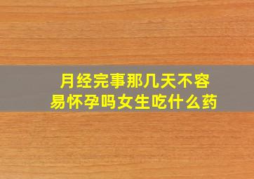 月经完事那几天不容易怀孕吗女生吃什么药