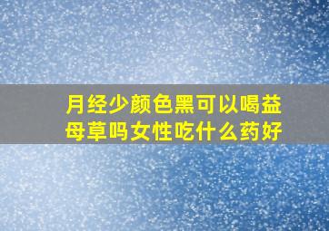 月经少颜色黑可以喝益母草吗女性吃什么药好