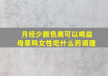 月经少颜色黑可以喝益母草吗女性吃什么药调理