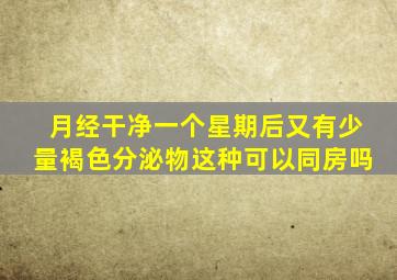 月经干净一个星期后又有少量褐色分泌物这种可以同房吗