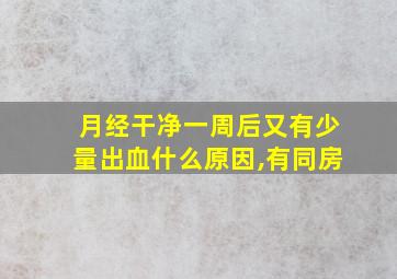 月经干净一周后又有少量出血什么原因,有同房