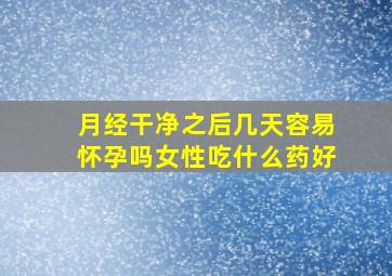 月经干净之后几天容易怀孕吗女性吃什么药好