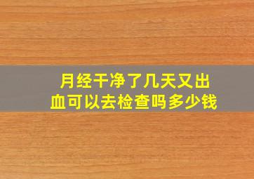 月经干净了几天又出血可以去检查吗多少钱