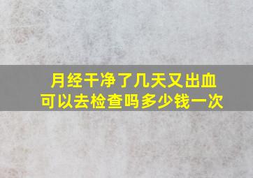 月经干净了几天又出血可以去检查吗多少钱一次