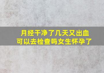 月经干净了几天又出血可以去检查吗女生怀孕了