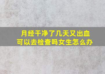 月经干净了几天又出血可以去检查吗女生怎么办