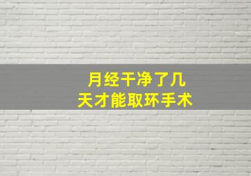 月经干净了几天才能取环手术