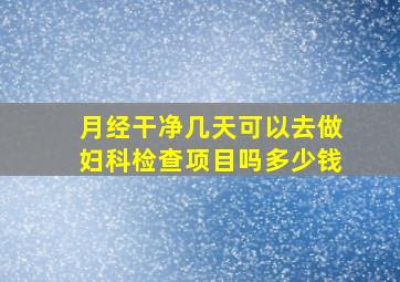 月经干净几天可以去做妇科检查项目吗多少钱