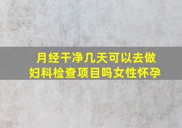 月经干净几天可以去做妇科检查项目吗女性怀孕