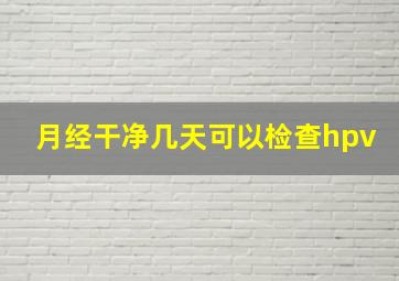 月经干净几天可以检查hpv