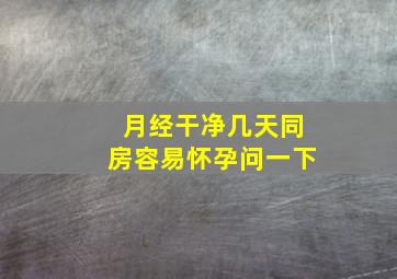 月经干净几天同房容易怀孕问一下